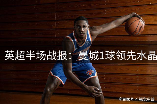 英超半场战报：曼城1球领先水晶宫 数据全面占优